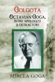 Mircea Goga -  Golgota :Octavian Goga intre apologeti si detractori