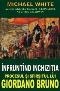 Michael White - Infruntand Inchizitia. Procesul Si Sfarsitul Lui Giordano Bruno