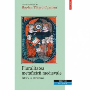 Pluralitatea metafizicii medievale. Istorie si structuri - Bogdan Tataru-Cazaban (coordonator)-973-681-834-9
