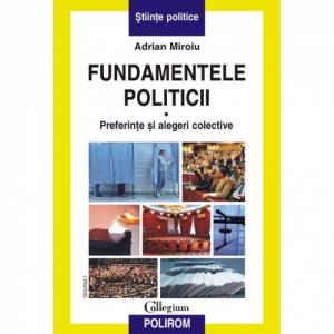 Fundamentele politicii (volumul I). Preferinte si alegeri colective - Adrian Miroiu-973-46-0309-4