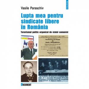 Lupta mea pentru sindicate libere in Romania. Terorismul politic organizat de statul comunist - Vasile Paraschiv-973-46-0053-2