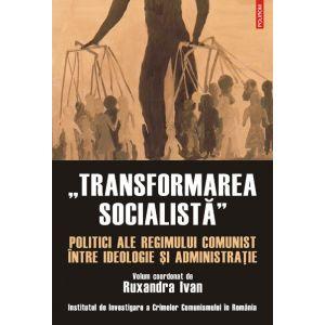 Transformarea socialista. Politici ale regimului comunist intre ideologie si administratie