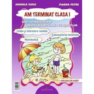 Am terminat clasa I. Caiet interdisciplinar pentru recapitularea cunostintelor